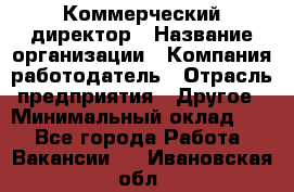 Коммерческий директор › Название организации ­ Компания-работодатель › Отрасль предприятия ­ Другое › Минимальный оклад ­ 1 - Все города Работа » Вакансии   . Ивановская обл.